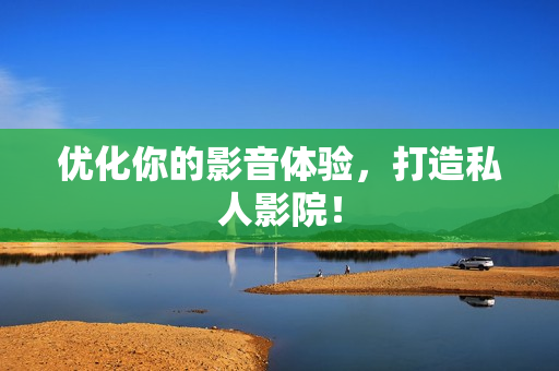 优化你的影音体验，打造私人影院！