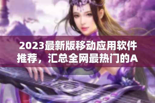 2023最新版移动应用软件推荐，汇总全网最热门的APP下载合集