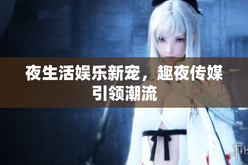 夜生活娱乐新宠，趣夜传媒引领潮流