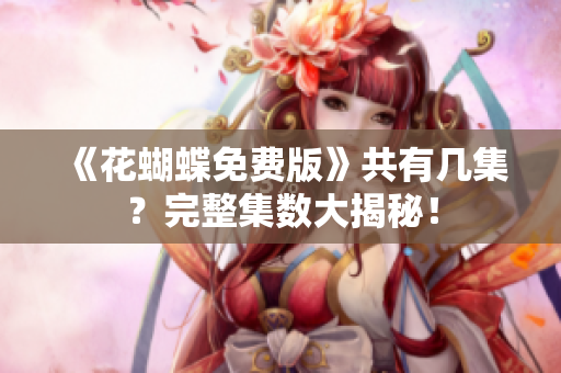 《花蝴蝶免费版》共有几集？完整集数大揭秘！