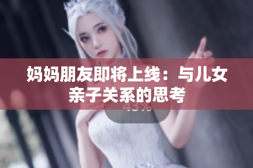 妈妈朋友即将上线：与儿女亲子关系的思考
