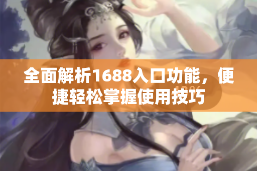 全面解析1688入口功能，便捷轻松掌握使用技巧