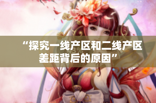 “探究一线产区和二线产区差距背后的原因”