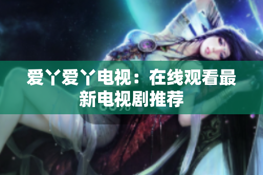 爱丫爱丫电视：在线观看最新电视剧推荐