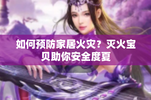 如何预防家居火灾？灭火宝贝助你安全度夏