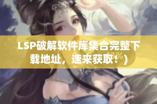 LSP破解软件库集合完整下载地址，速来获取！)