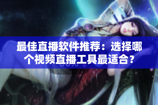 最佳直播软件推荐：选择哪个视频直播工具最适合？