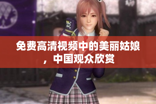 免费高清视频中的美丽姑娘，中国观众欣赏