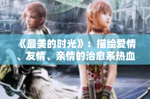 《最美的时光》：描绘爱情、友情、亲情的治愈系热血电视剧