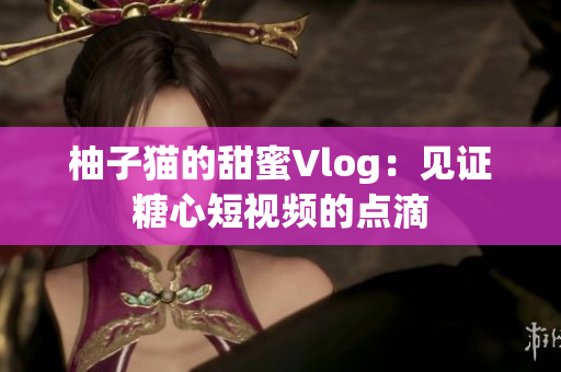 柚子猫的甜蜜Vlog：见证糖心短视频的点滴