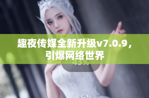 趣夜传媒全新升级v7.0.9，引爆网络世界