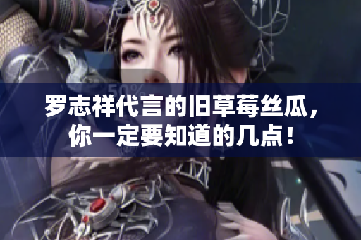 罗志祥代言的旧草莓丝瓜，你一定要知道的几点！