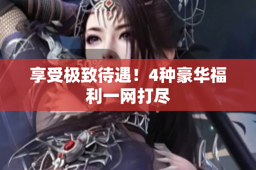 享受极致待遇！4种豪华福利一网打尽