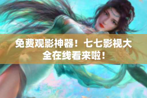 免费观影神器！七七影视大全在线看来啦！