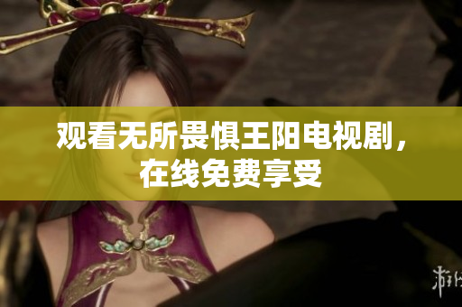 观看无所畏惧王阳电视剧，在线免费享受