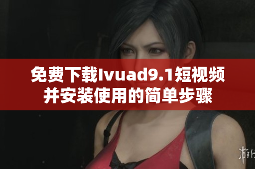 免费下载Ivuad9.1短视频并安装使用的简单步骤