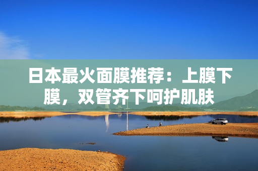 日本最火面膜推荐：上膜下膜，双管齐下呵护肌肤