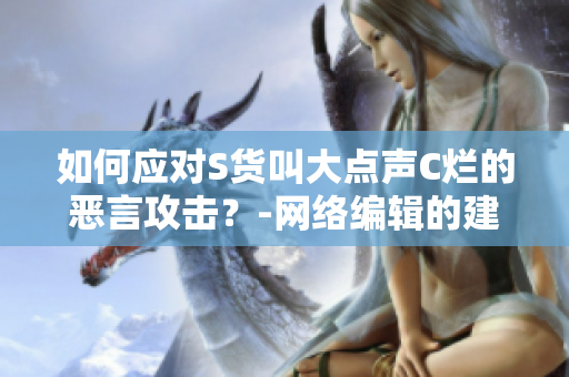 如何应对S货叫大点声C烂的恶言攻击？-网络编辑的建议