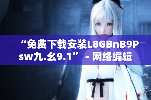 “免费下载安装L8GBnB9Psw九.幺9.1” - 网络编辑报道