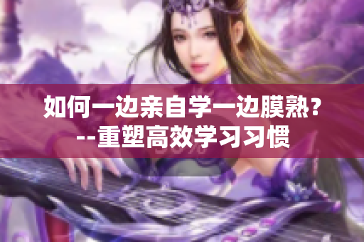 如何一边亲自学一边膜熟？--重塑高效学习习惯