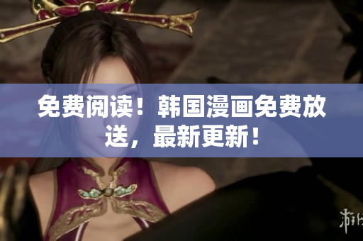 免费阅读！韩国漫画免费放送，最新更新！