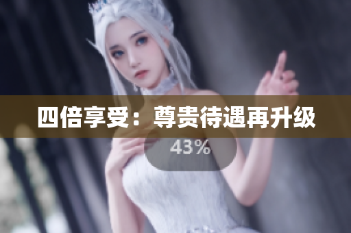 四倍享受：尊贵待遇再升级