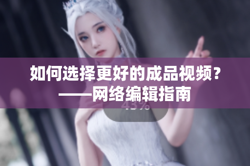 如何选择更好的成品视频？——网络编辑指南