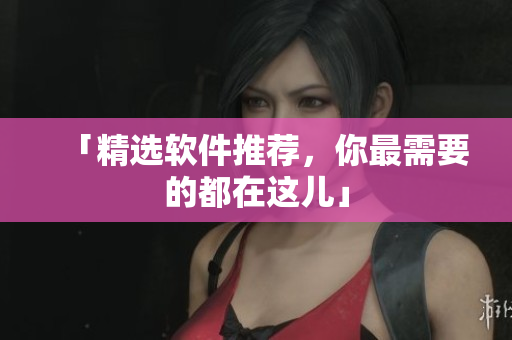 「精选软件推荐，你最需要的都在这儿」