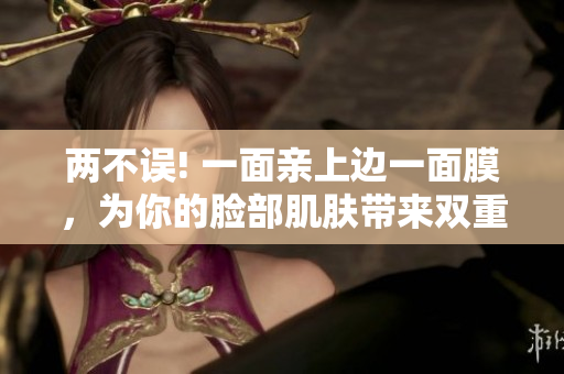 两不误! 一面亲上边一面膜，为你的脸部肌肤带来双重好处
