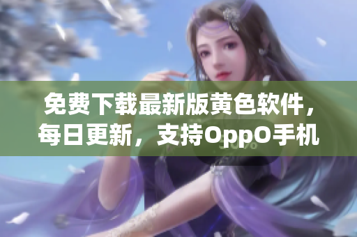免费下载最新版黄色软件，每日更新，支持OppO手机使用！