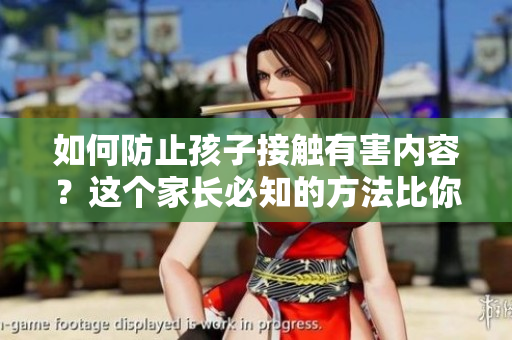 如何防止孩子接触有害内容？这个家长必知的方法比你想象的更简单！