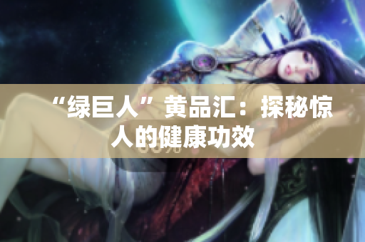 “绿巨人”黄品汇：探秘惊人的健康功效