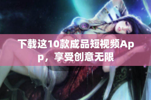 下载这10款成品短视频App，享受创意无限