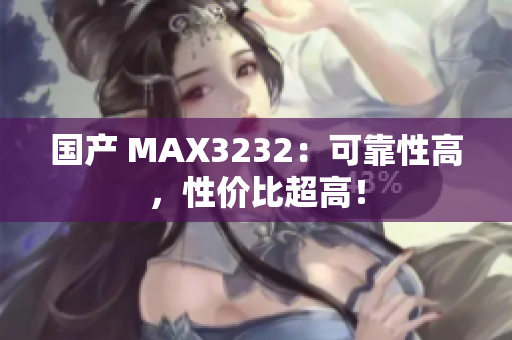 国产 MAX3232：可靠性高，性价比超高！
