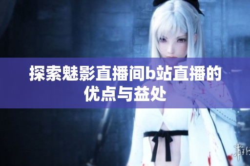探索魅影直播间b站直播的优点与益处