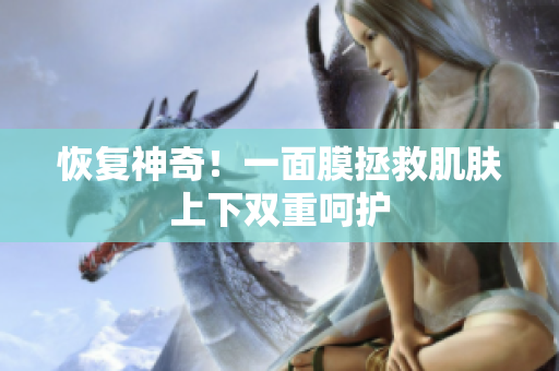 恢复神奇！一面膜拯救肌肤上下双重呵护