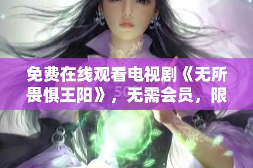免费在线观看电视剧《无所畏惧王阳》，无需会员，限时在线，快来观看吧！