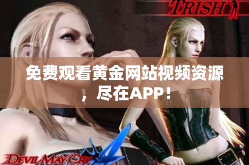 免费观看黄金网站视频资源，尽在APP！