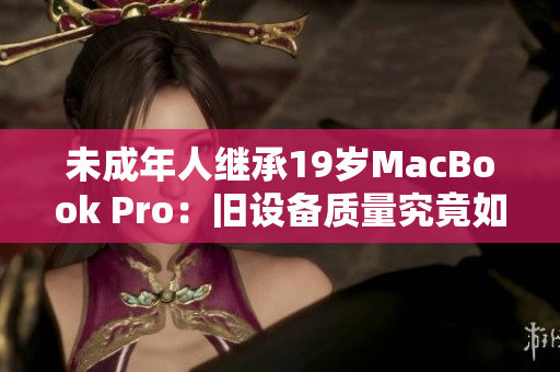 未成年人继承19岁MacBook Pro：旧设备质量究竟如何