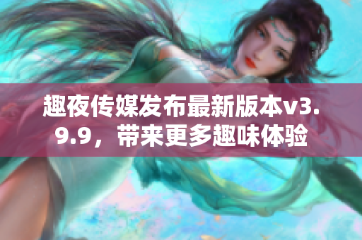 趣夜传媒发布最新版本v3.9.9，带来更多趣味体验