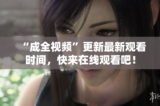 “成全视频”更新最新观看时间，快来在线观看吧！