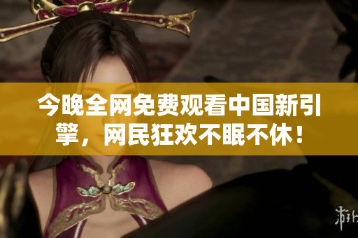 今晚全网免费观看中国新引擎，网民狂欢不眠不休！