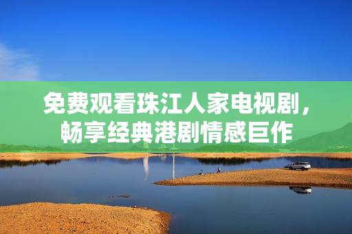 免费观看珠江人家电视剧，畅享经典港剧情感巨作