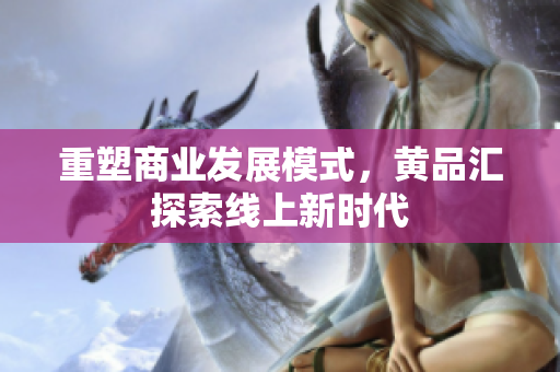 重塑商业发展模式，黄品汇探索线上新时代