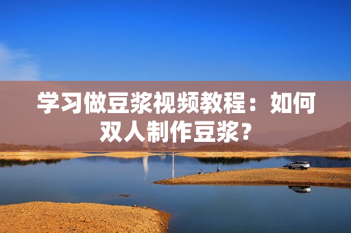 学习做豆浆视频教程：如何双人制作豆浆？