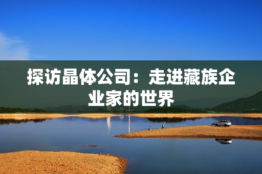 探访晶体公司：走进藏族企业家的世界