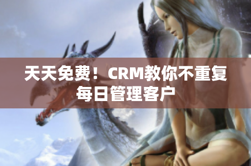 天天免费！CRM教你不重复每日管理客户
