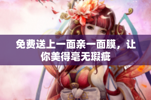 免费送上一面亲一面膜，让你美得毫无瑕疵