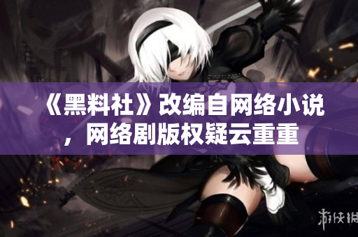 《黑料社》改编自网络小说，网络剧版权疑云重重