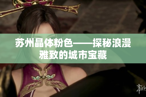 苏州晶体粉色——探秘浪漫雅致的城市宝藏